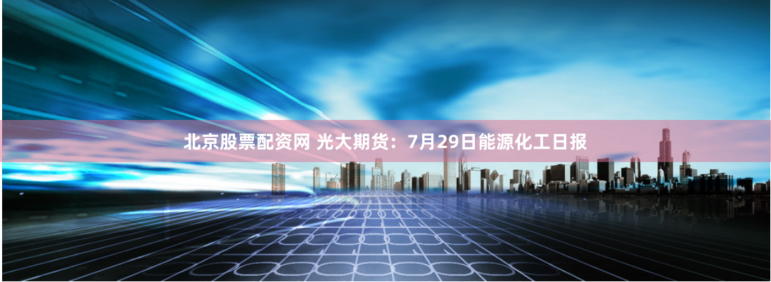 北京股票配资网 光大期货:7月29日能源化工日报