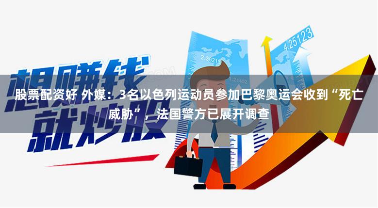 股票配资好 外媒：3名以色列运动员参加巴黎奥运会收到“死亡威胁”，法国警方已展开调查