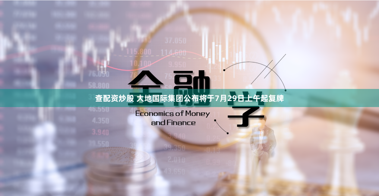 查配资炒股 大地国际集团公布将于7月29日上午起复牌