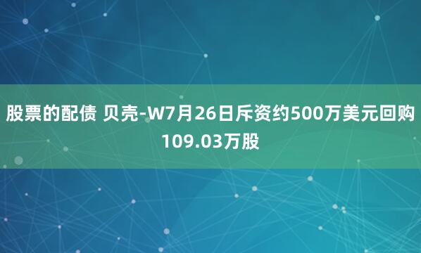 股票的配债 贝壳-W7月26日斥资约500万美元回购109.03万股