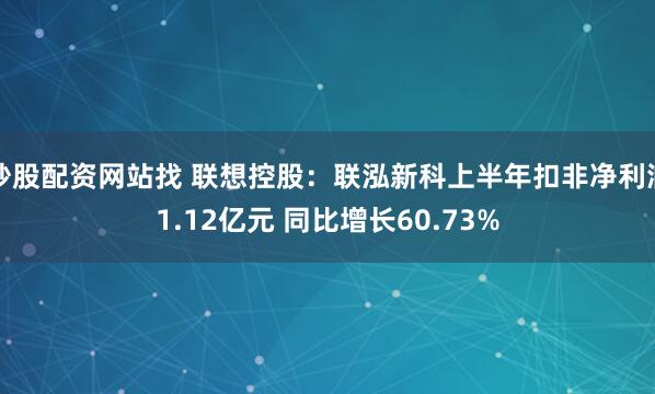 炒股配资网站找 联想控股:联泓新科上半年扣非净利润1.12亿元 同比增长60.73%