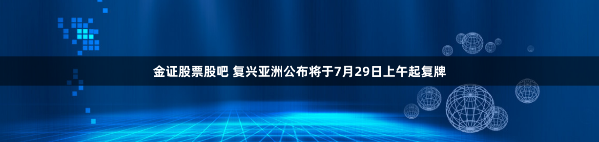 金证股票股吧 复兴亚洲公布将于7月29日上午起复牌