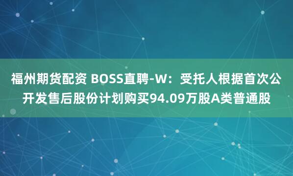 福州期货配资 BOSS直聘-W：受托人根据首次公开发售后股份计划购买94.09万股A类普通股