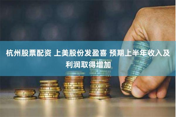 杭州股票配资 上美股份发盈喜 预期上半年收入及利润取得增加
