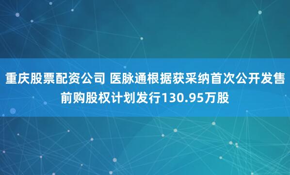 重庆股票配资公司 医脉通根据获采纳首次公开发售前购股权计划发行130.95万股