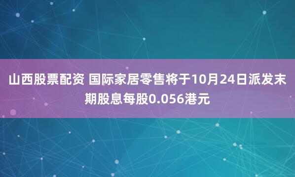 山西股票配资 国际家居零售将于10月24日派发末期股息每股0.056港元