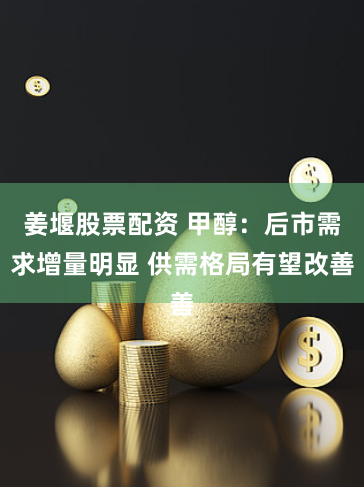 姜堰股票配资 甲醇：后市需求增量明显 供需格局有望改善