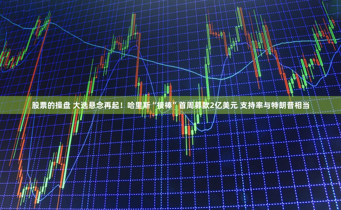 股票的操盘 大选悬念再起！哈里斯“接棒”首周募款2亿美元 支持率与特朗普相当