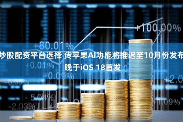 炒股配资平台选择 传苹果AI功能将推迟至10月份发布 晚于iOS 18首发