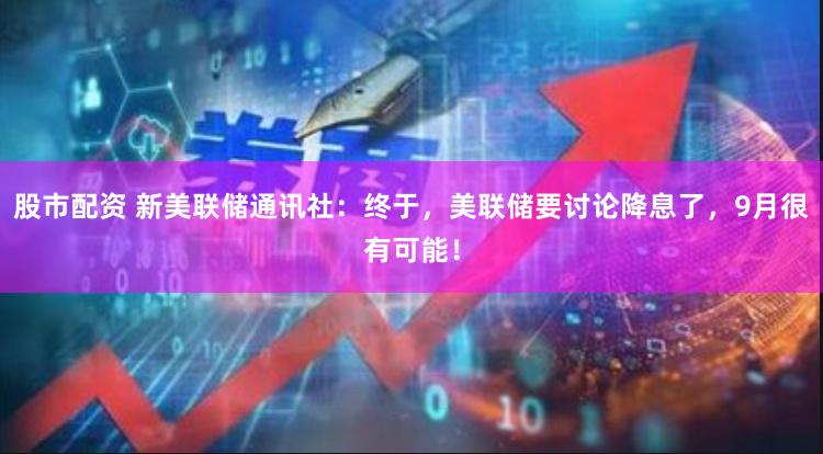 股市配资 新美联储通讯社：终于，美联储要讨论降息了，9月很有可能！