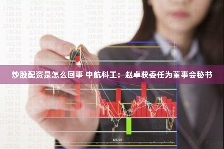 炒股配资是怎么回事 中航科工：赵卓获委任为董事会秘书