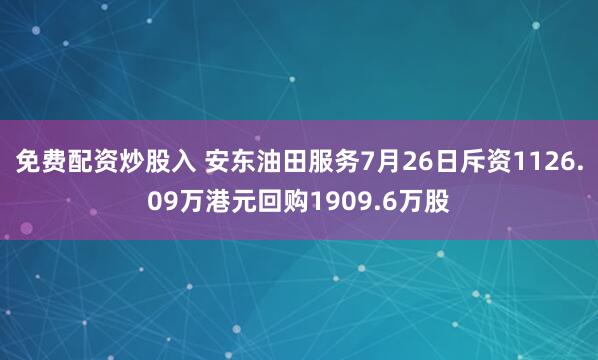 免费配资炒股入 安东油田服务7月26日斥资1126.09万港元回购1909.6万股