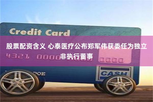 股票配资含义 心泰医疗公布郑军伟获委任为独立非执行董事