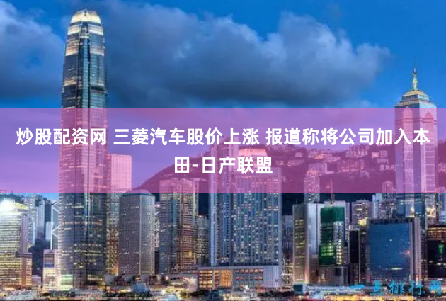 炒股配资网 三菱汽车股价上涨 报道称将公司加入本田-日产联盟