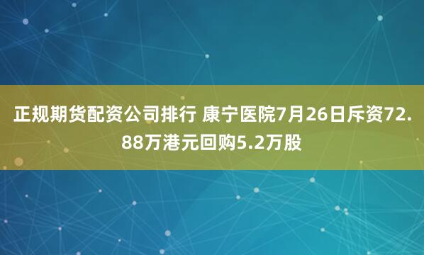 正规期货配资公司排行 康宁医院7月26日斥资72.88万港元回购5.2万股