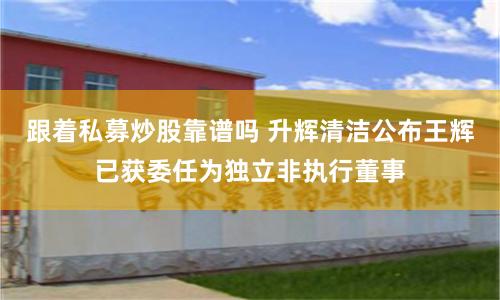 跟着私募炒股靠谱吗 升辉清洁公布王辉已获委任为独立非执行董事