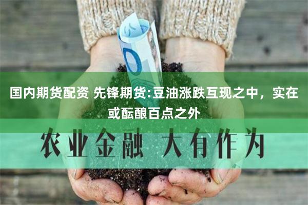 国内期货配资 先锋期货:豆油涨跌互现之中，实在或酝酿百点之外