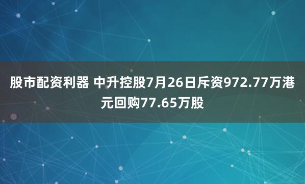 股市配资利器 中升控股7月26日斥资972.77万港元回购77.65万股