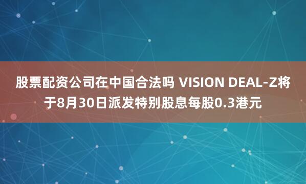 股票配资公司在中国合法吗 VISION DEAL-Z将于8月30日派发特别股息每股0.3港元