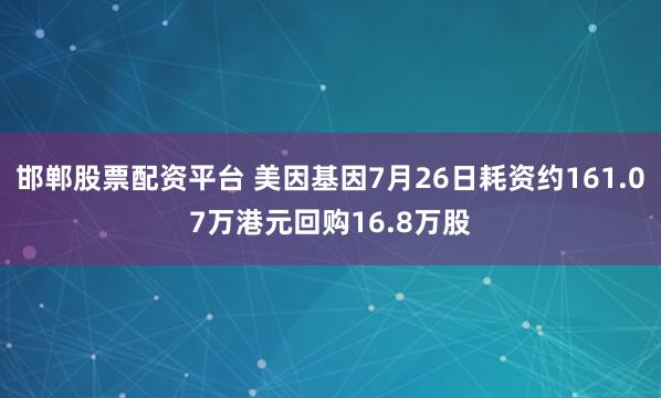 邯郸股票配资平台 美因基因7月26日耗资约161.07万港元回购16.8万股