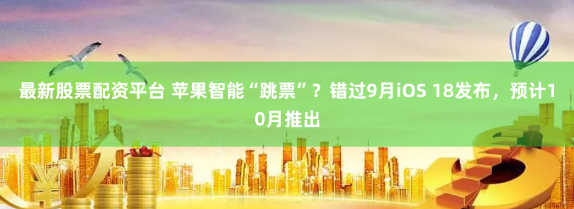 最新股票配资平台 苹果智能“跳票”？错过9月iOS 18发布，预计10月推出