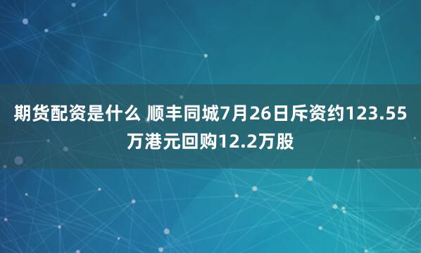 期货配资是什么 顺丰同城7月26日斥资约123.55万港元回购12.2万股