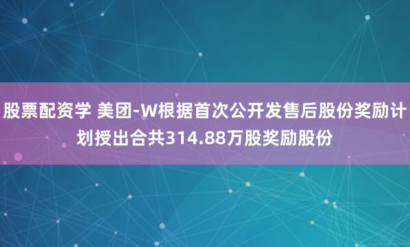 股票配资学 美团-W根据首次公开发售后股份奖励计划授出合共314.88万股奖励股份