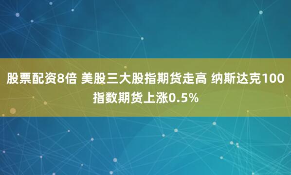 股票配资8倍 美股三大股指期货走高 纳斯达克100指数期货上涨0.5%