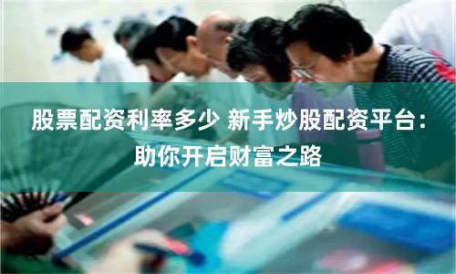 股票配资利率多少 新手炒股配资平台：助你开启财富之路