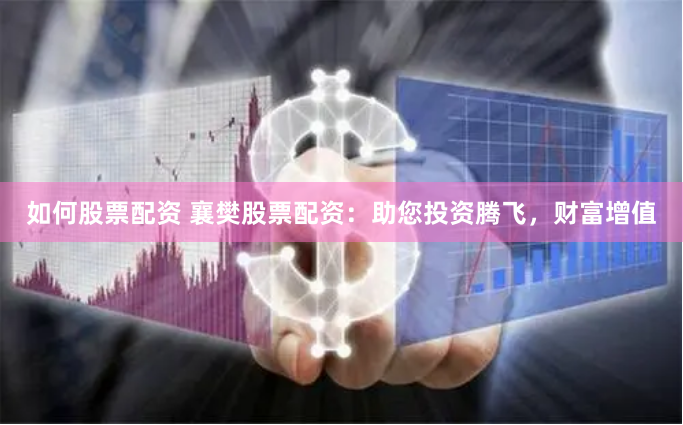 如何股票配资 襄樊股票配资：助您投资腾飞，财富增值