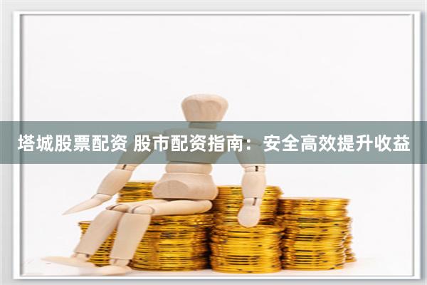 塔城股票配资 股市配资指南：安全高效提升收益