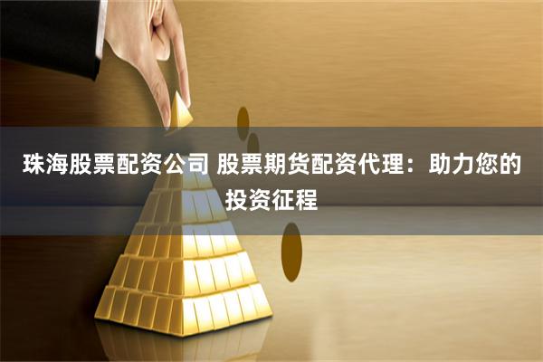 珠海股票配资公司 股票期货配资代理：助力您的投资征程