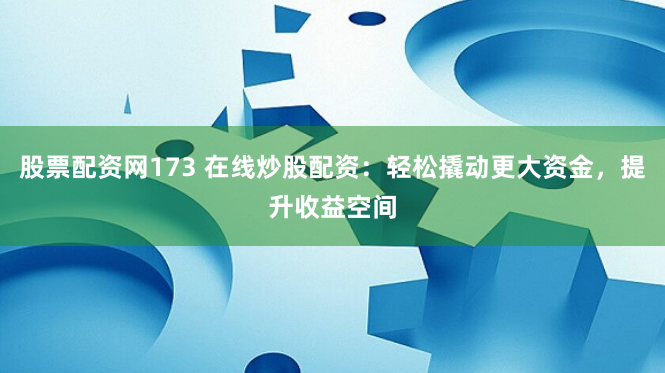 股票配资网173 在线炒股配资：轻松撬动更大资金，提升收益空间