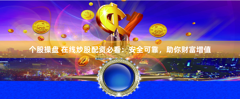 个股操盘 在线炒股配资必看：安全可靠，助你财富增值