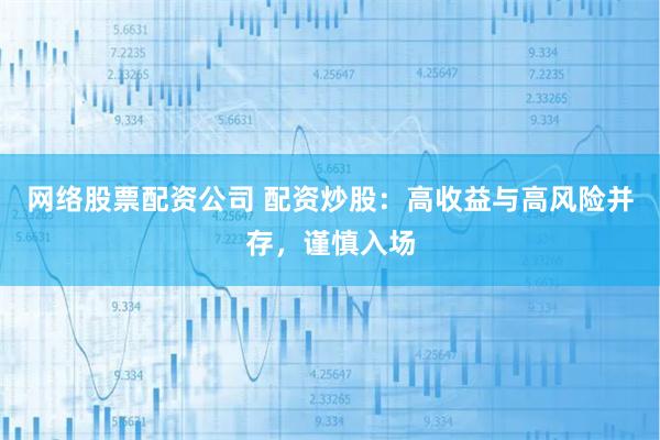 网络股票配资公司 配资炒股：高收益与高风险并存，谨慎入场