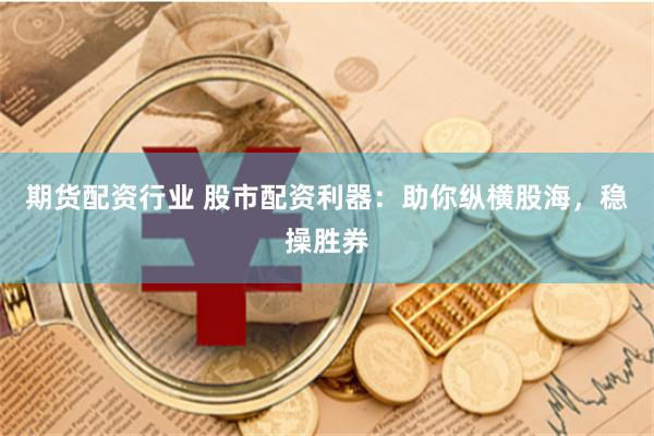 期货配资行业 股市配资利器：助你纵横股海，稳操胜券