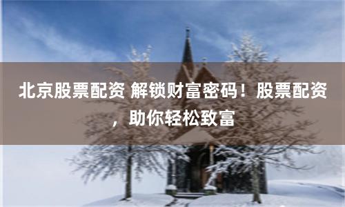 北京股票配资 解锁财富密码！股票配资，助你轻松致富