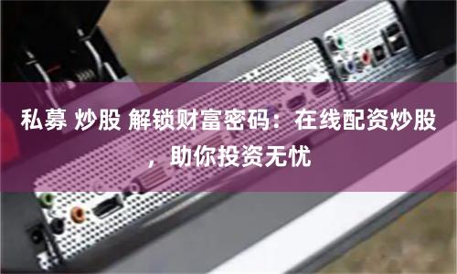 私募 炒股 解锁财富密码:在线配资炒股,助你投资无忧