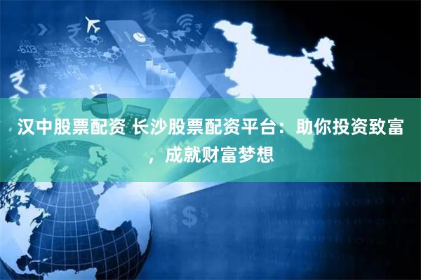 汉中股票配资 长沙股票配资平台：助你投资致富，成就财富梦想