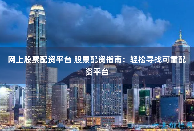 网上股票配资平台 股票配资指南：轻松寻找可靠配资平台