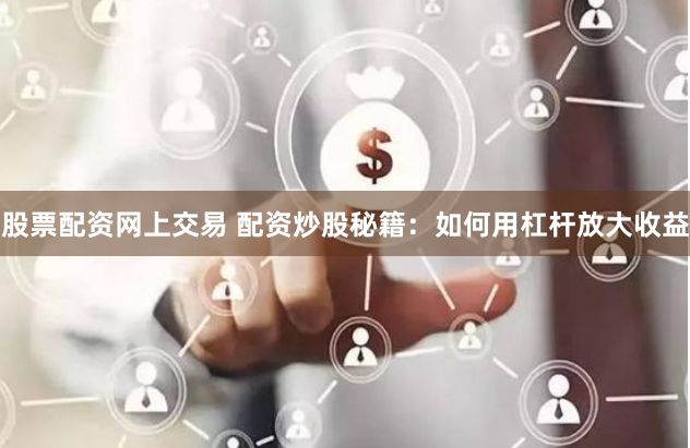 股票配资网上交易 配资炒股秘籍：如何用杠杆放大收益