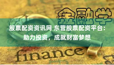股票配资资讯网 东营股票配资平台:助力投资,成就财富梦想