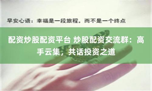 配资炒股配资平台 炒股配资交流群：高手云集，共话投资之道