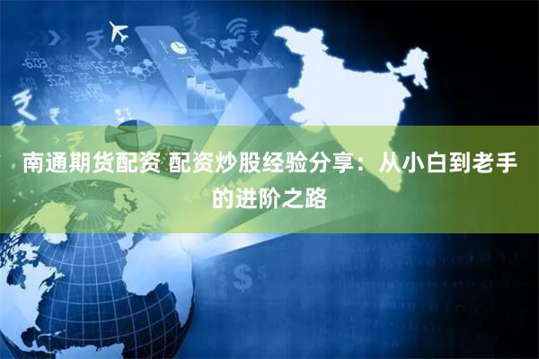 南通期货配资 配资炒股经验分享：从小白到老手的进阶之路