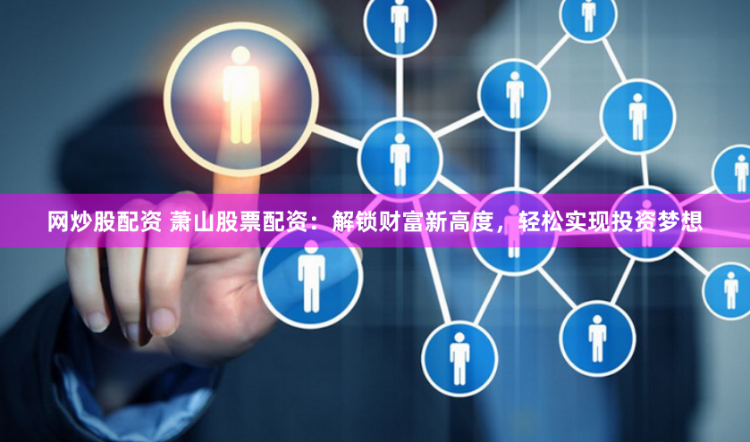 网炒股配资 萧山股票配资：解锁财富新高度，轻松实现投资梦想