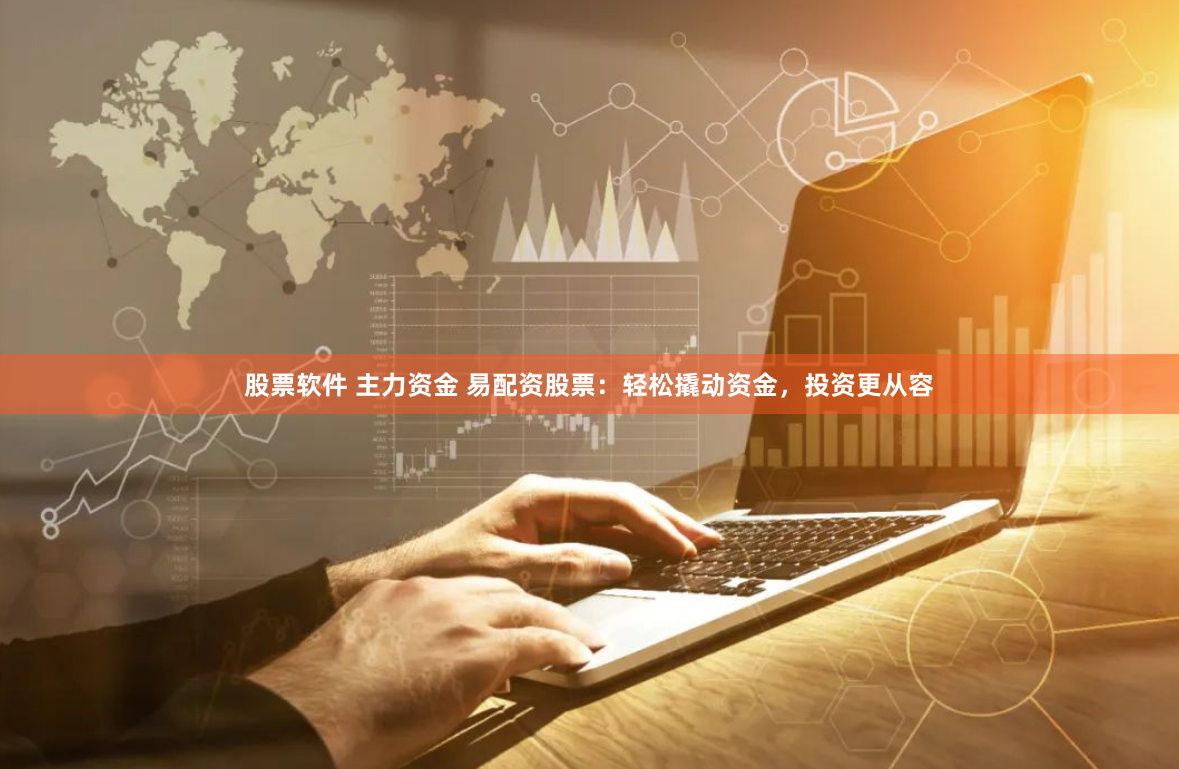 股票软件 主力资金 易配资股票：轻松撬动资金，投资更从容