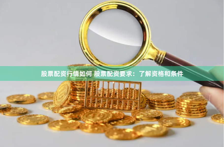 股票配资行情如何 股票配资要求：了解资格和条件