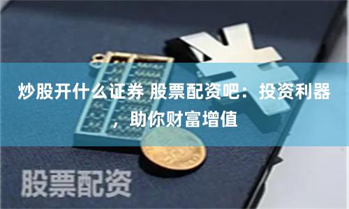 炒股开什么证券 股票配资吧：投资利器，助你财富增值