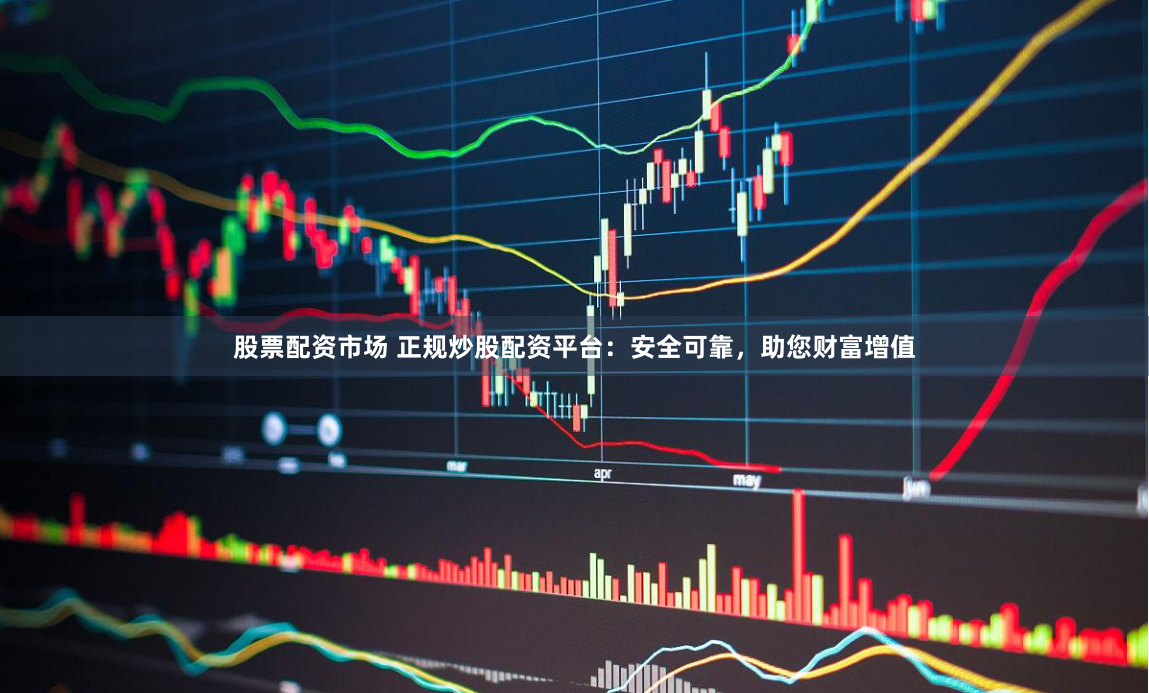 股票配资市场 正规炒股配资平台：安全可靠，助您财富增值
