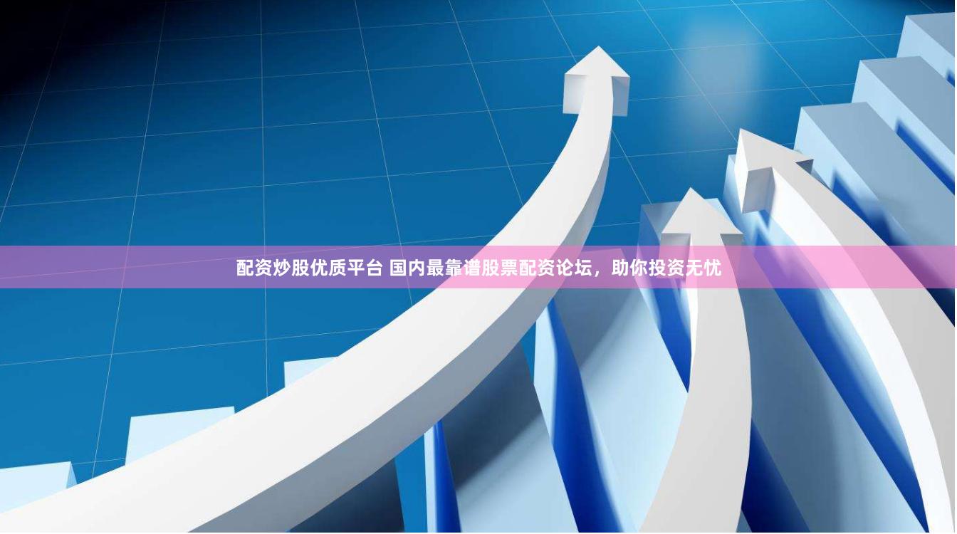 配资炒股优质平台 国内最靠谱股票配资论坛，助你投资无忧